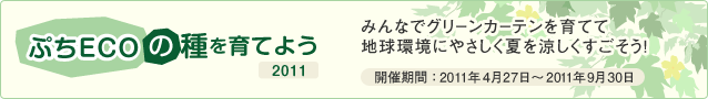 ぷちECOの種を育てよう 2011　みんなでグリーンカーテンを育てて地球環境にやさしく夏を涼しくすごそう！　開催期間：2011年4月27日～2011年9月30日