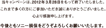 当キャンペーンは、2012年3月28日をもって終了いたしました。これまで多くの方にご参加いただき誠にありがとうございました。心より感謝申し上げます。今後ともソニー損保をどうぞよろしくお願いいたします。
